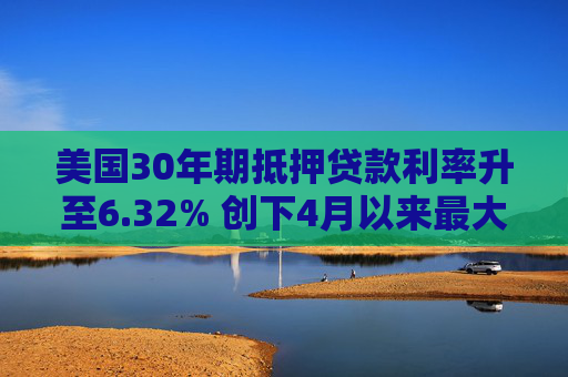 美国30年期抵押贷款利率升至6.32% 创下4月以来最大升幅