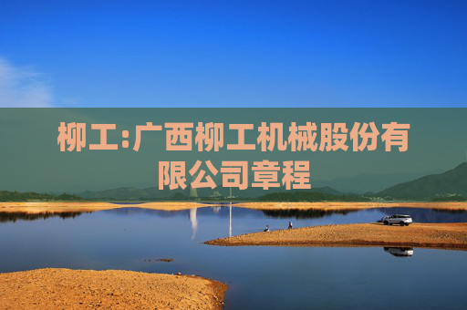 柳工:广西柳工机械股份有限公司章程