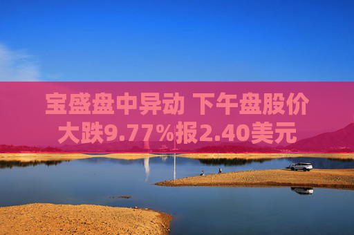 宝盛盘中异动 下午盘股价大跌9.77%报2.40美元