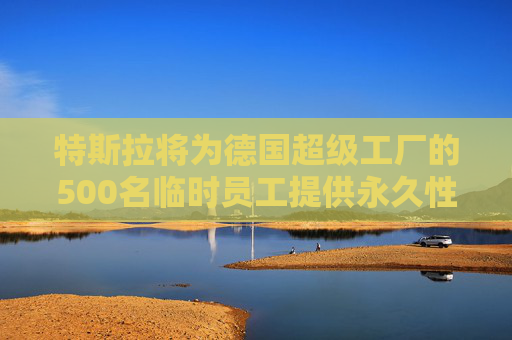 特斯拉将为德国超级工厂的500名临时员工提供永久性工作