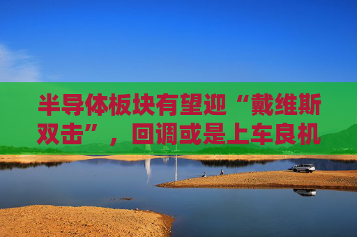 半导体板块有望迎“戴维斯双击”，回调或是上车良机，可借道半导体ETF（512480）一键布局