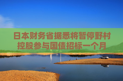日本财务省据悉将暂停野村控股参与国债招标一个月