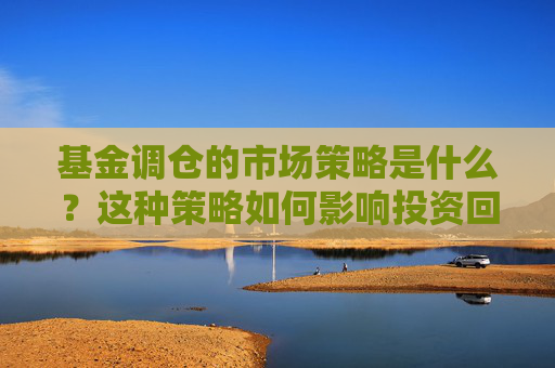 基金调仓的市场策略是什么？这种策略如何影响投资回报？