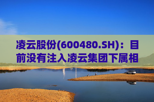 凌云股份(600480.SH)：目前没有注入凌云集团下属相关业务和资产的计划