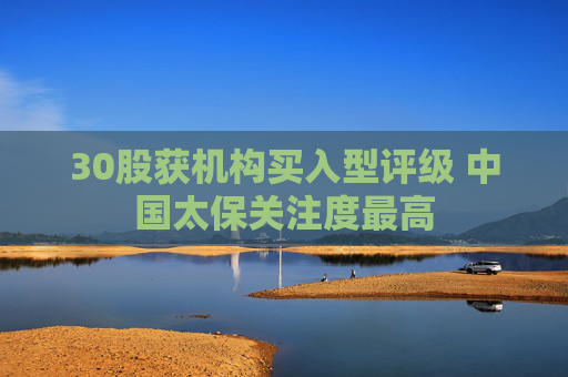 30股获机构买入型评级 中国太保关注度最高