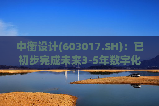 中衡设计(603017.SH)：已初步完成未来3-5年数字化战略规划