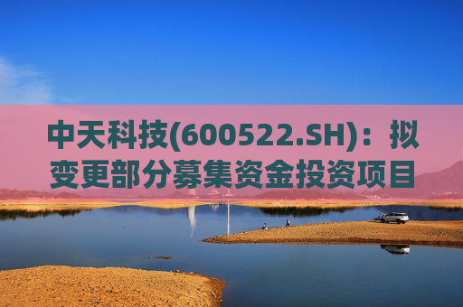 中天科技(600522.SH)：拟变更部分募集资金投资项目
