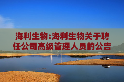 海利生物:海利生物关于聘任公司高级管理人员的公告