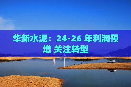 华新水泥：24-26 年利润预增 关注转型