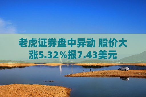 老虎证券盘中异动 股价大涨5.32%报7.43美元