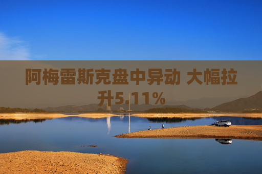 阿梅雷斯克盘中异动 大幅拉升5.11%