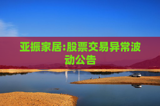 亚振家居:股票交易异常波动公告