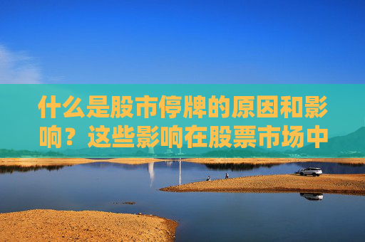 什么是股市停牌的原因和影响？这些影响在股票市场中如何被管理和规避？