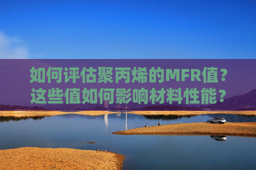 如何评估聚丙烯的MFR值？这些值如何影响材料性能？