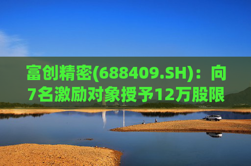 富创精密(688409.SH)：向7名激励对象授予12万股限制性股票