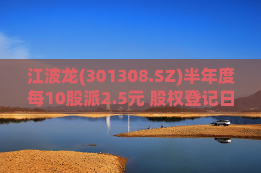 江波龙(301308.SZ)半年度每10股派2.5元 股权登记日为10月24日