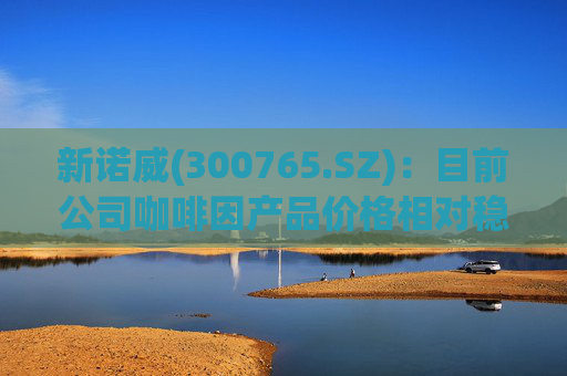 新诺威(300765.SZ)：目前公司咖啡因产品价格相对稳定