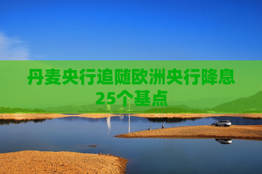 丹麦央行追随欧洲央行降息25个基点