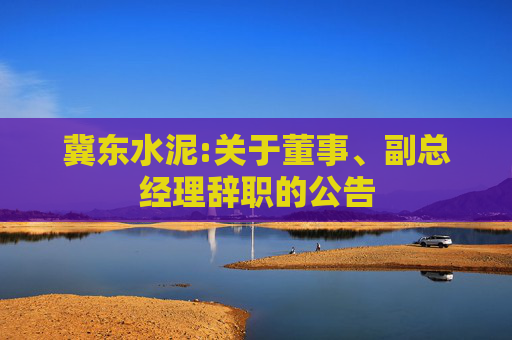 冀东水泥:关于董事、副总经理辞职的公告