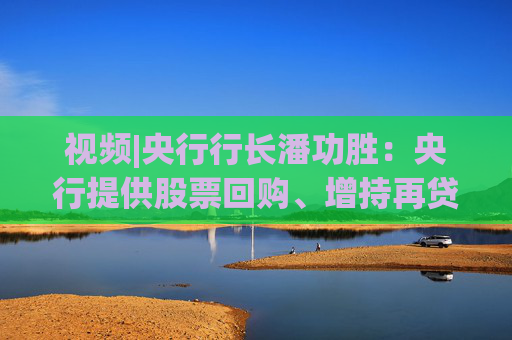 视频|央行行长潘功胜：央行提供股票回购、增持再贷款有特定指向性