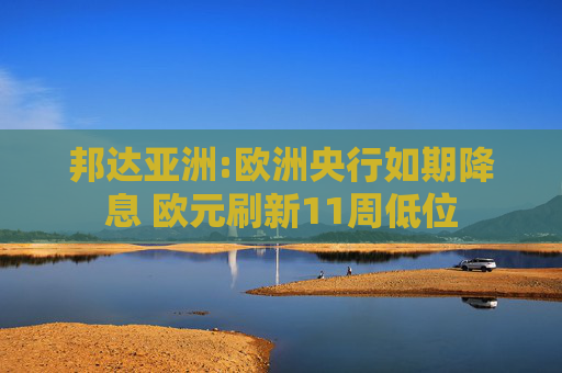 邦达亚洲:欧洲央行如期降息 欧元刷新11周低位