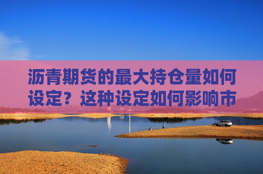 沥青期货的最大持仓量如何设定？这种设定如何影响市场的稳定性？