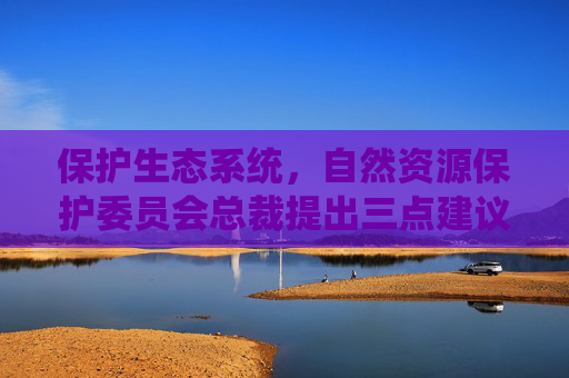 保护生态系统，自然资源保护委员会总裁提出三点建议
