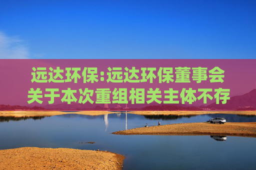远达环保:远达环保董事会关于本次重组相关主体不存在《上市公司监管指引第7号―上市公司重大资产重组相关股票异常交易监管》第十二条情形的说明