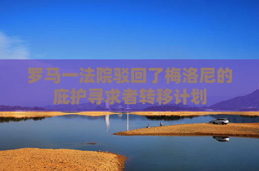 罗马一法院驳回了梅洛尼的庇护寻求者转移计划