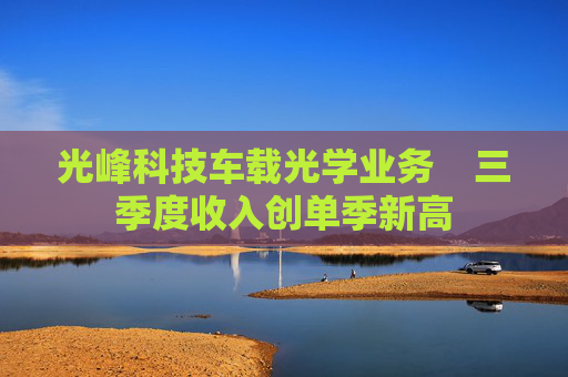 光峰科技车载光学业务    三季度收入创单季新高