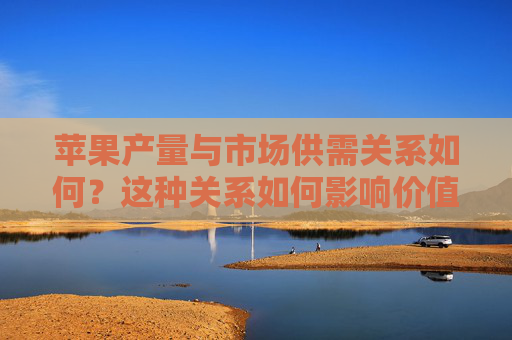 苹果产量与市场供需关系如何？这种关系如何影响价值波动？