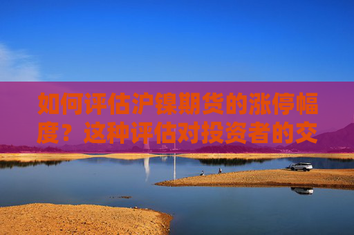 如何评估沪镍期货的涨停幅度？这种评估对投资者的交易策略有何影响？