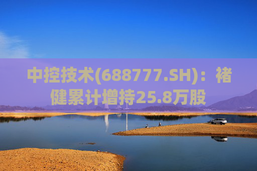 中控技术(688777.SH)：褚健累计增持25.8万股