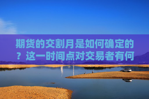 期货的交割月是如何确定的？这一时间点对交易者有何重要性？