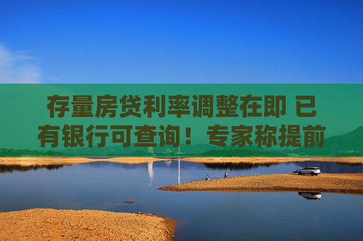存量房贷利率调整在即 已有银行可查询！专家称提前还款已不是最佳选择