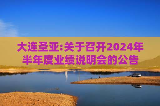 大连圣亚:关于召开2024年半年度业绩说明会的公告