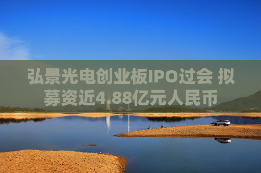 弘景光电创业板IPO过会 拟募资近4.88亿元人民币