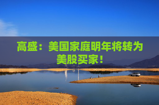 高盛：美国家庭明年将转为美股买家！