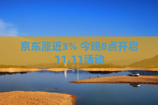 京东涨近3% 今晚8点开启11.11活动