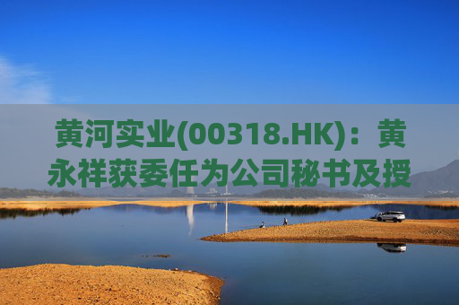 黄河实业(00318.HK)：黄永祥获委任为公司秘书及授权代表