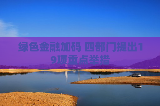 绿色金融加码 四部门提出19项重点举措