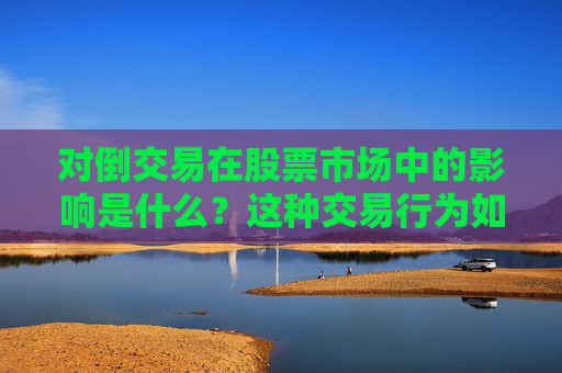 对倒交易在股票市场中的影响是什么？这种交易行为如何影响市场公平性？