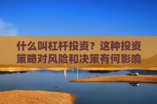 什么叫杠杆投资？这种投资策略对风险和决策有何影响？