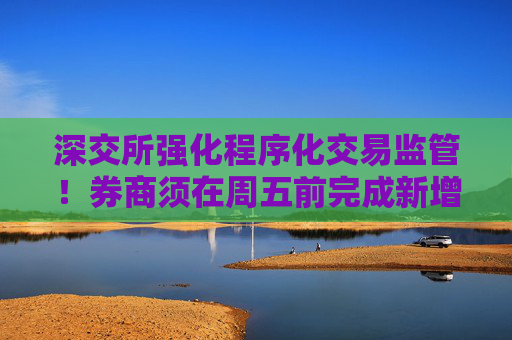深交所强化程序化交易监管！券商须在周五前完成新增账户报告