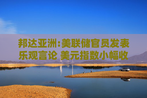 邦达亚洲:美联储官员发表乐观言论 美元指数小幅收涨