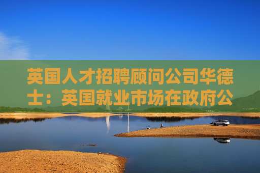 英国人才招聘顾问公司华德士：英国就业市场在政府公布预算前显疲态