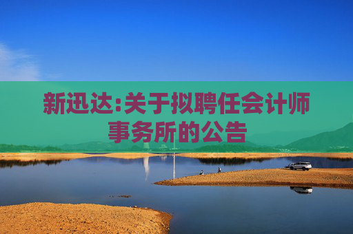 新迅达:关于拟聘任会计师事务所的公告
