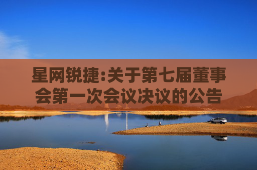 星网锐捷:关于第七届董事会第一次会议决议的公告