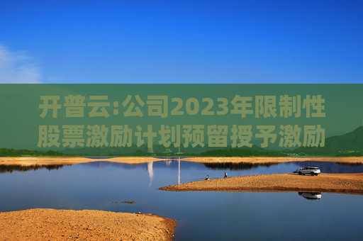 开普云:公司2023年限制性股票激励计划预留授予激励对象名单（截止授予日）
