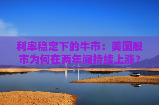 利率稳定下的牛市：美国股市为何在两年间持续上涨？